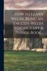 Книга How To Learn Welsh, Being an English-Welsh Vocabulary & Phrase-Book...