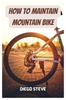 Книга How To Maintain Mountain Bike : A Complete Guide To Repair And Do Maintenance On Your Mountain Bike