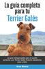 Книга La Guia Completa Para Tu Terrier Gales : La Guia Indispensable Para El Dueno Perfecto Y Un Terrier Gales Obediente, Sano Y Feliz.