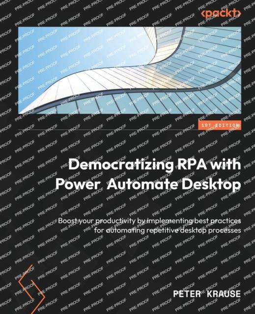 Книга Democratizing RPA with Power Automate Desktop : Boost Your Productivity by Implementing Best Practices for Automating Repetitive Desktop Processes