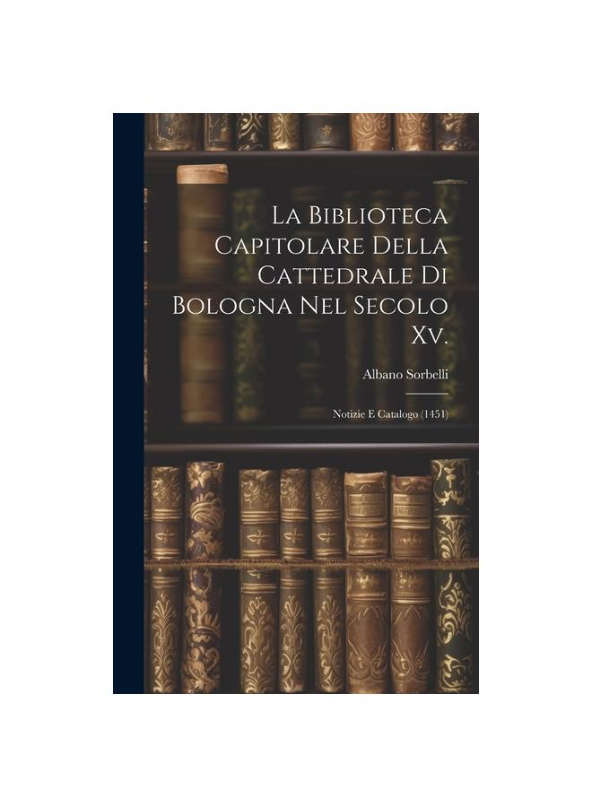 The La Biblioteca Capitolare Della Cattedrale Di Bologna Nel Secolo Xv.: Notizie E Catalogo (1451) Book