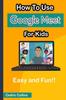 Книга How To Use Google Meet for Kids : Easy and Fun!