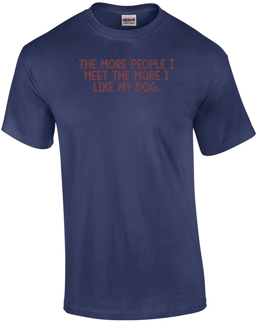 THE MORE PEOPLE I MEET THE MORE I LIKE MY DOG. Shirt