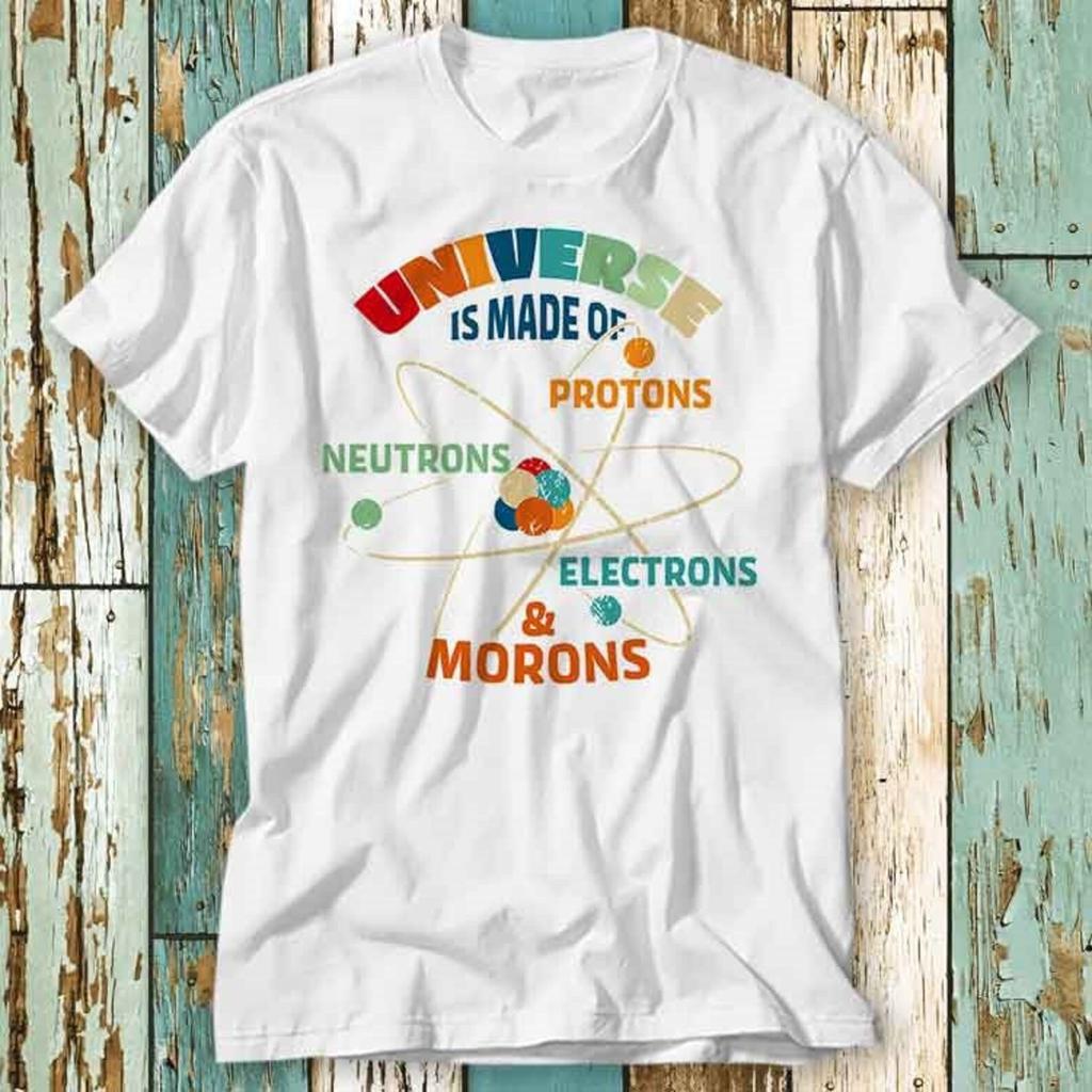 Universe is Made of Protons Neutrons Electrons & Morons T-Shirt Top Design Unisex Ladies Mens Tee Retro Fashion Vintage Shirt S929
