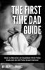 The The First Time Dad Guide : How To Become an Excellent First-Time Dad and An All-Time Great Partner Book