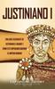 Книга Justiniano I : Una Guia Fascinante De Justiniano El Grande Y Como Este Emperador Goberno El Imperio Romano