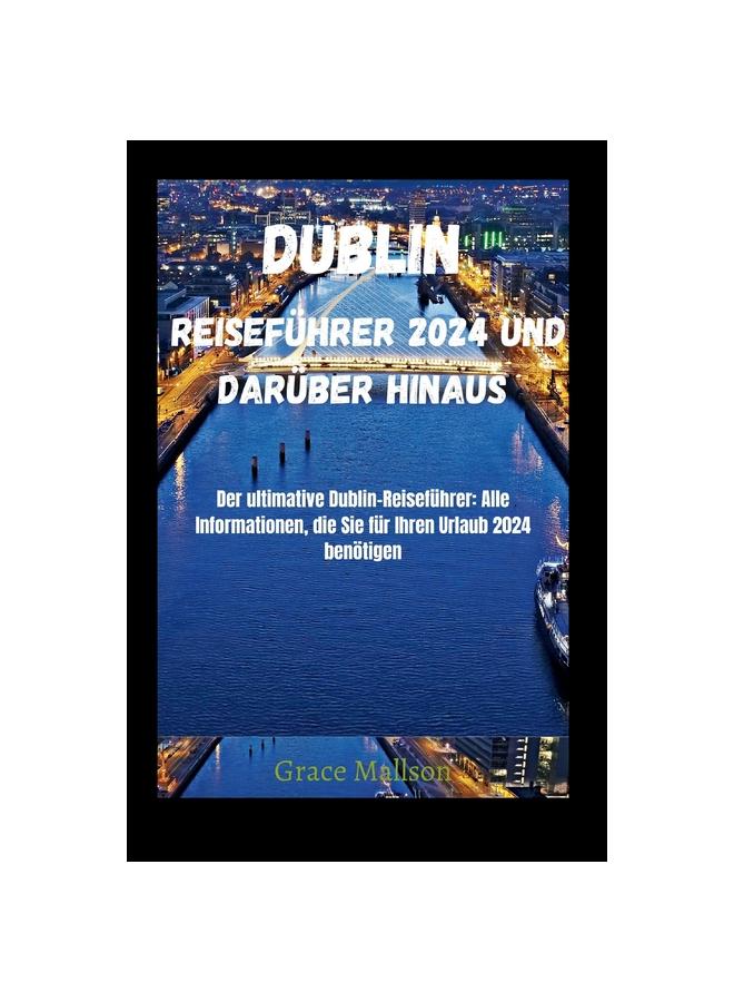 Книга Dublin Reisefuhrer 2024 Und Daruber Hinaus : Der Ultimative Dublin-Reisefuhrer: Alle Informationen, Die Sie Fur Ihren Urlaub 2024 Benotigen