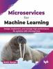 Книга Microservices for Machine Learning : Design, Implement, and Manage High-performance ML Systems with Microservices