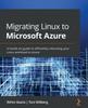 Книга Migrating Linux To Microsoft Azure : A Hands-on Guide To Efficiently Relocating Your Linux Workload To Azure
