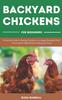The Backyard Chickens For Beginners : A Practical Guide To Raising Chickens In a Happy Backyard Flock, Choosing the Right Breed, Feeding and Care. Book