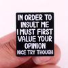 "In Order To Insult Me I Must First Value Your Opinion Nice Try Though" Fun Humorous Quotes Brooch Pin Buckles Badge Gifts