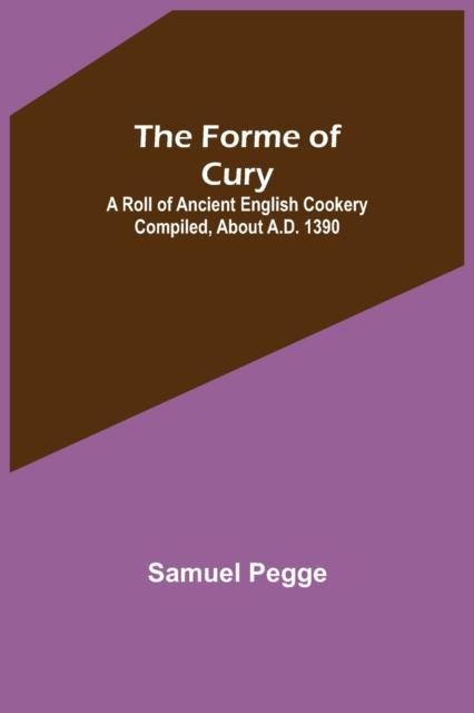 The The Forme of Cury : A Roll of Ancient English Cookery Compiled, About A.D. 1390 Book
