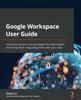 Книга Google Workspace User Guide : A Practical Guide To Using Google Workspace Apps Efficiently While Integrating Them with Your Data