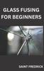 The Glass Fusing for Beginners : Step by Step Guide for Glass Fusing Book