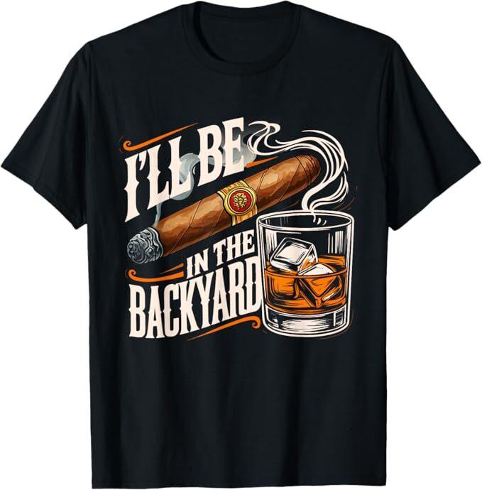 I'll Be In The Backyard Funny Cigar And Bourbon Lovers T-Shirt