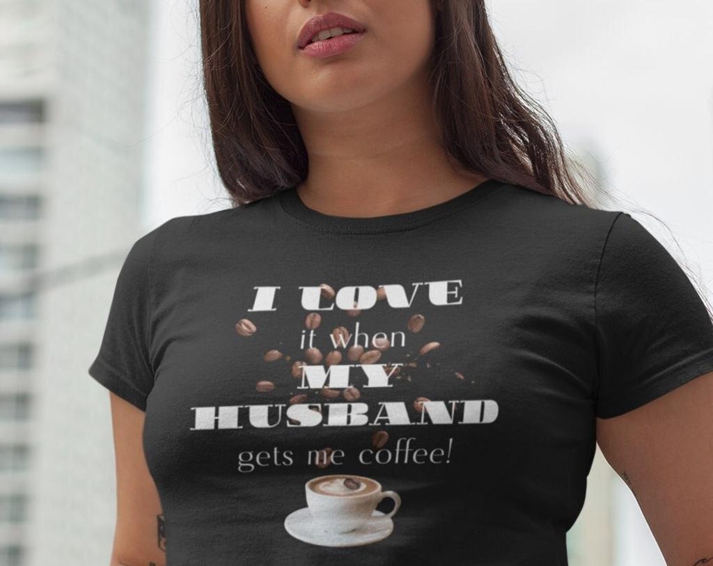 I love it when my husband gets me coffee, Funny Shirts, Gifts for Fathers Day, Gifts For Mothers Day, Gift for Sons, Gift For Daughters,