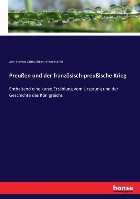 The Preussen Und Der Franzoesisch-preussische Krieg : Enthaltend Eine Kurze Erzahlung Vom Ursprung Und Der Geschichte Des Koenigreichs Book