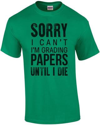 Sorry I Can't I'm Grading Papers Until I Die - Funny Teacher T-shirt