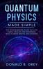 Книга Quantum Physics Made Simple : The Introduction Guide In Plain Simple English For Beginners Who Flunked Maths And Science