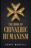 Книга The Book of Chivalric Humanism : A Virtue Based Moral Framework for Atheists