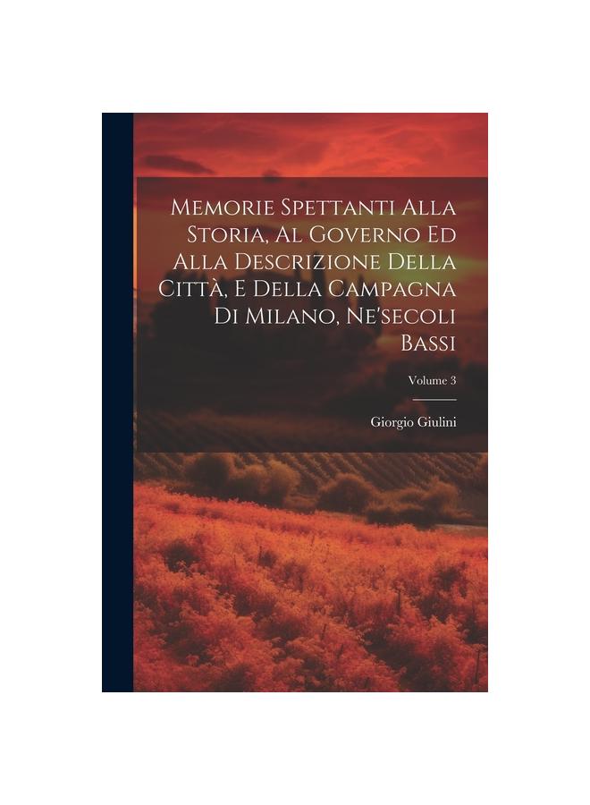 The Memorie Spettanti Alla Storia, Al Governo Ed Alla Descrizione Della Citta, E Della Campagna Di Milano, Ne'secoli Bassi; Volume 3 Book