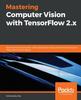 Книга Mastering Computer Vision with TensorFlow 2.x : Build Advanced Computer Vision Applications Using Machine Learning and Deep Learning Techniques