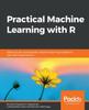 Книга Practical Machine Learning with R : Define, Build, and Evaluate Machine Learning Models for Real-world Applications