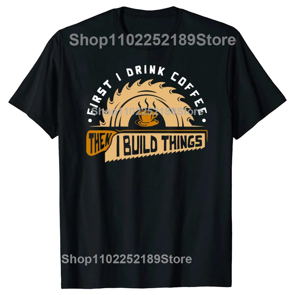 Funny First I Drink Coffee Then I Build Things Woodworking T Shirts Graphic Streetwear Short Sleeve Birthday Summer Tshirt