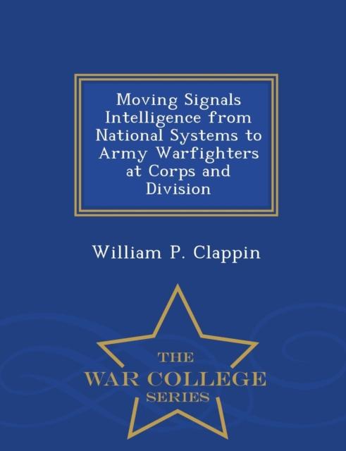 The Moving Signals Intelligence from National Systems To Army Warfighters At Corps and Division - War College Series Book