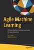 Книга Agile Machine Learning : Effective Machine Learning Inspired by the Agile Manifesto