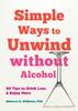Книга Simple Ways To Unwind Without Alcohol : 50 Tips To Drink Less and Enjoy More