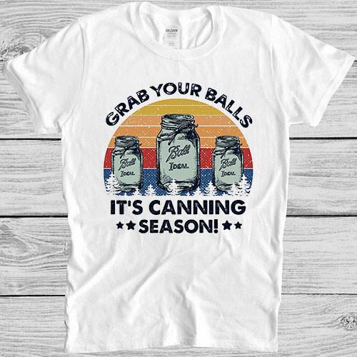 Grab Your Balls It's Canning Season Funny Novelty Parody Gift Tee T Shirt 4025