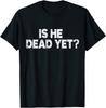 Is He Dead Yet? T Shirt
