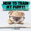 Книга How To Train My Puppy! Puppy Care Book for Kids Children's Dog Books