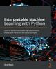 Книга Interpretable Machine Learning with Python : Learn To Build Interpretable High-performance Models with Hands-on Real-world Examples