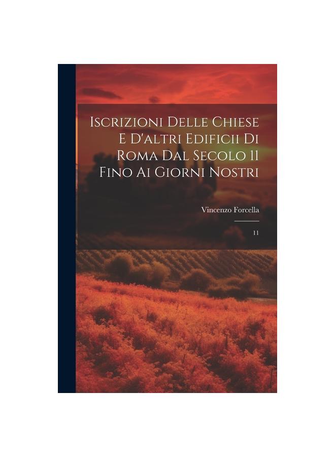 The Iscrizioni Delle Chiese E D'altri Edificii Di Roma Dal Secolo 11 Fino Ai Giorni Nostri : 11 Book
