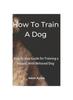Книга How To Train A Dog : Step-by-step Guide for Training a Happy, Well-Behaved Dog