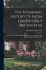 Книга The Economic History Of India Under Early British Rule : From The Rise Of The British Power In 1757, To The Accession Of Queen Victoria In 1837