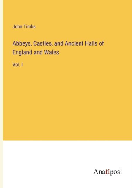 The Abbeys, Castles, and Ancient Halls of England and Wales : Vol. I Book