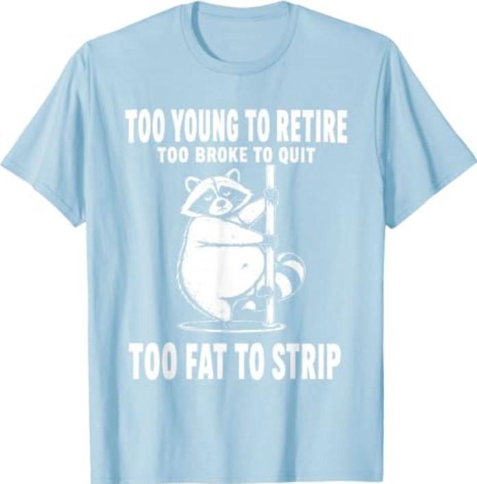 Too Young to Retire Too Broke to Quit Too Fat to Strip T-Shirt