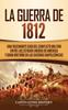 Книга La Guerra De 1812 : Una Fascinante Guia Del Conflicto Militar Entre Los Estados Unidos De America Y Gran Bretana En Las Guerras Napoleonicas