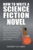 Книга How To Write A Science Fiction Novel : Bring Your Ideas To Life. Create A Captivating Science Fiction Novel With Confidence