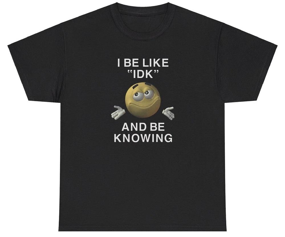 I Be Like Idk And Be Knowing T Shirt Meme Ironic Gen Z Humor Funny Relatable Tee