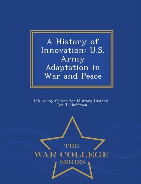 The A History of Innovation : U.S. Army Adaptation In War and Peace - War College Series Book