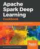Книга Apache Spark Deep Learning Cookbook : Over 80 Recipes That Streamline Deep Learning In a Distributed Environment with Apache Spark