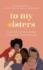 The To My Sisters : How To Unlock the Life-Changing Power of Female Friendship Book