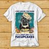 230 Gsm 100% Cotton I Just Baked You Some Shut The Fucupcakes Funny Black Cat T Shirt Cool Gift Top Tee Fashion Style Design Limited Edition 2222