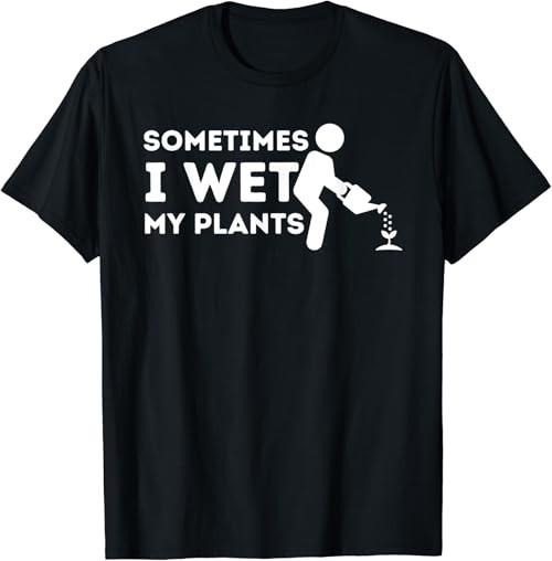 Sometimes I Wet My Plants - Gardener Gardening Plant Grower T-Shirt