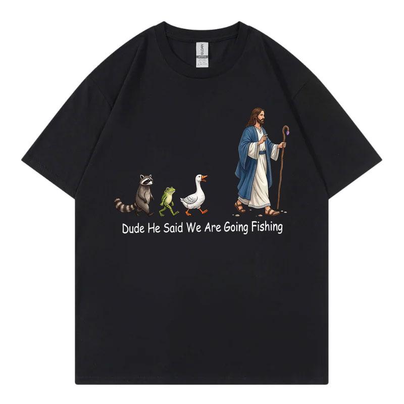 Dude He Said We Are Going Fishing Funny Tshirt High Quality Fashion Oversized Tshirts Unisex Unisex Summer Casual Cotton T Shirt