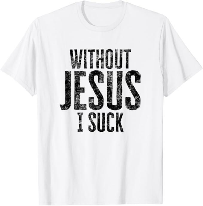 Without Jesus I Suck Sarcastic Religious Humor Christian T-Shirt